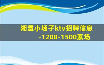 湘潭小场子ktv招聘信息-1200-1500素场