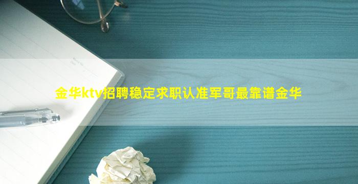 金华ktv招聘稳定求职认准军哥最靠谱金华